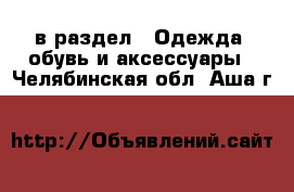  в раздел : Одежда, обувь и аксессуары . Челябинская обл.,Аша г.